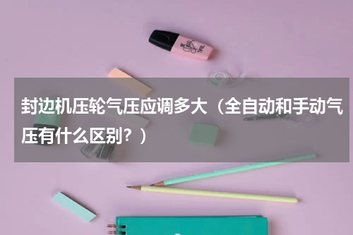封边机压轮气压应调多大（全自动和手动气压有什么区别？）