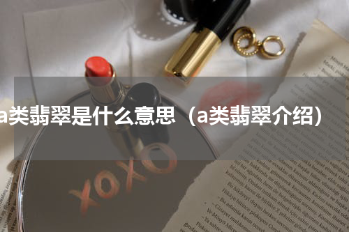 a类翡翠是什么意思（a类翡翠介绍）