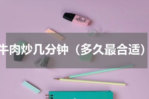 牛肉炒几分钟（多久最合适）