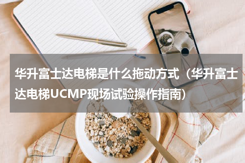 华升富士达电梯是什么拖动方式（华升富士达电梯UCMP现场试验操作指南）