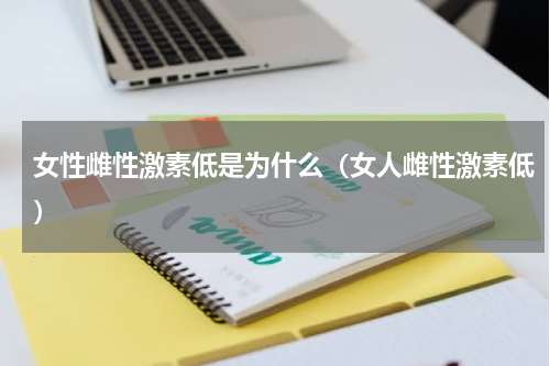 女性雌性激素低是为什么（女人雌性激素低）
