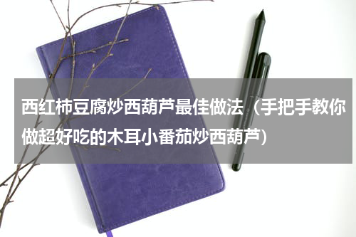 西红柿豆腐炒西葫芦最佳做法（手把手教你做超好吃的木耳小番茄炒西葫芦）