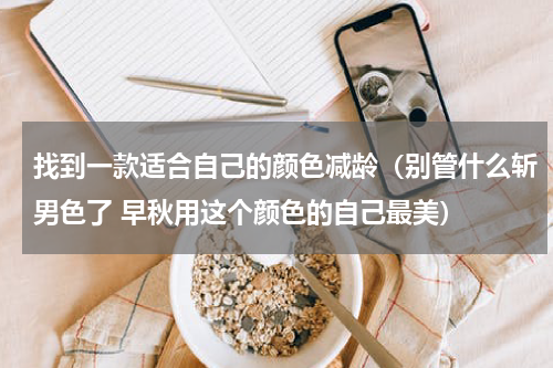 找到一款适合自己的颜色减龄（别管什么斩男色了 早秋用这个颜色的自己最美）