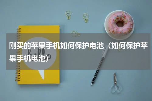 刚买的苹果手机如何保护电池（如何保护苹果手机电池）