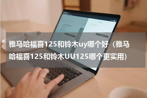 雅马哈福喜125和铃木uy哪个好（雅马哈福喜125和铃木UU125哪个更实用）