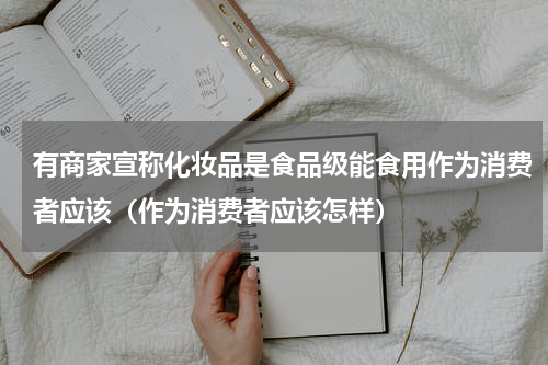 有商家宣称化妆品是食品级能食用作为消费者应该（作为消费者应该怎样）