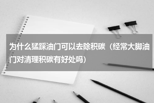 为什么猛踩油门可以去除积碳（经常大脚油门对清理积碳有好处吗）