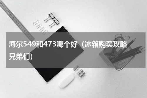 海尔549和473哪个好（冰箱购买攻略兄弟们）
