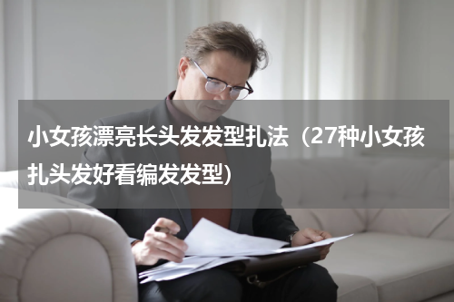 小女孩漂亮长头发发型扎法（27种小女孩扎头发好看编发发型）