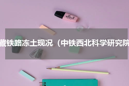 青藏铁路冻土现况（中铁西北科学研究院）