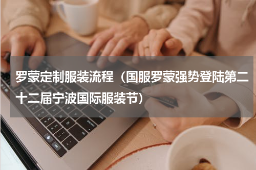 罗蒙定制服装流程（国服罗蒙强势登陆第二十二届宁波国际服装节）