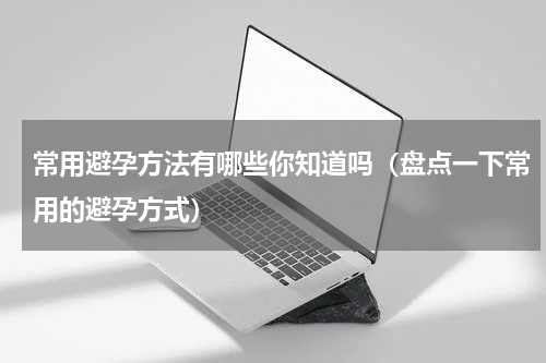 常用避孕方法有哪些你知道吗（盘点一下常用的避孕方式）