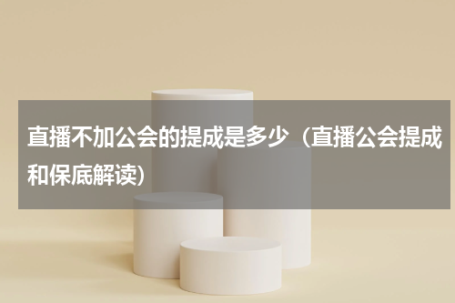 直播不加公会的提成是多少（直播公会提成和保底解读）