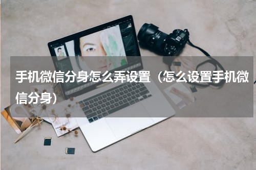 手机微信分身怎么弄设置（怎么设置手机微信分身）