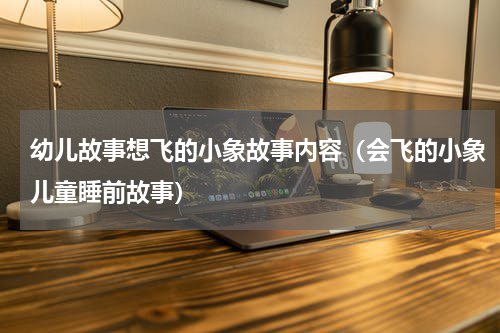 幼儿故事想飞的小象故事内容（会飞的小象儿童睡前故事）