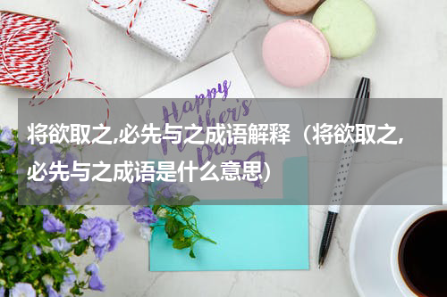 将欲取之,必先与之成语解释（将欲取之,必先与之成语是什么意思）