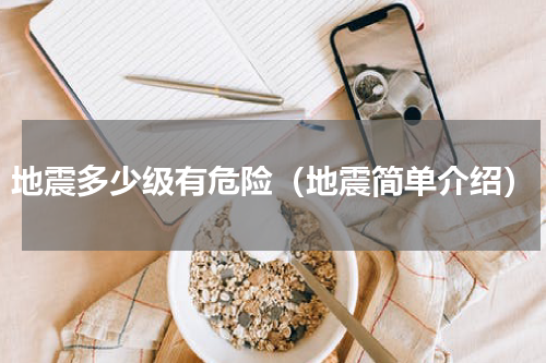 地震多少级有危险（地震简单介绍）