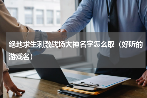 绝地求生刺激战场大神名字怎么取（好听的游戏名）