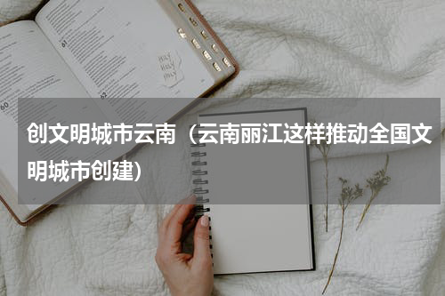 创文明城市云南（云南丽江这样推动全国文明城市创建）