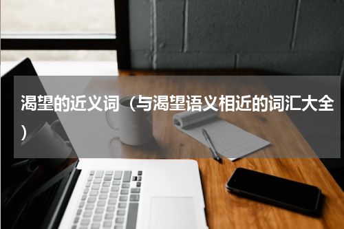 渴望的近义词（与渴望语义相近的词汇大全）