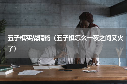 五子棋实战精髓（五子棋怎么一夜之间又火了）