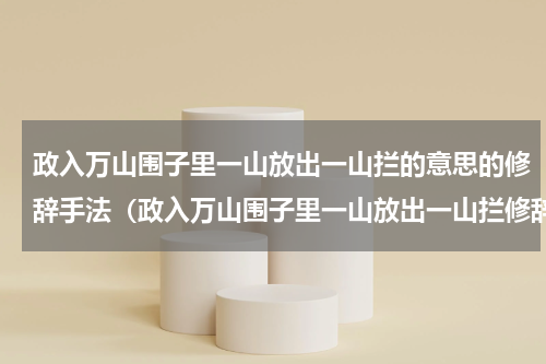 政入万山围子里一山放出一山拦的意思的修辞手法（政入万山围子里一山放出一山拦修辞）