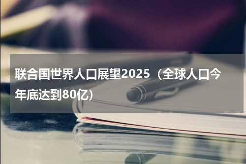 联合国世界人口展望2025（全球人口今年底达到80亿）