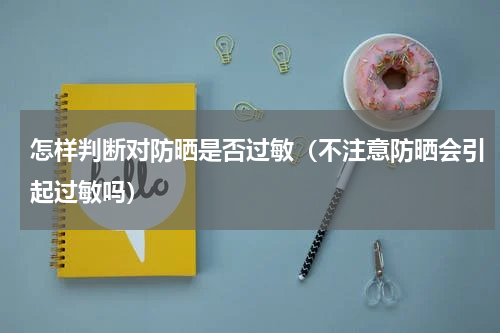 怎样判断对防晒是否过敏（不注意防晒会引起过敏吗）