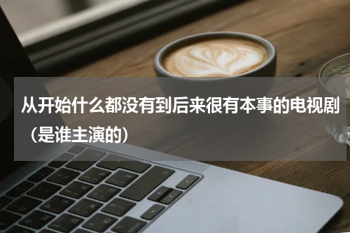 从开始什么都没有到后来很有本事的电视剧（是谁主演的）