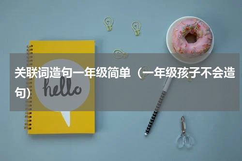 关联词造句一年级简单（一年级孩子不会造句）