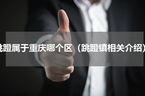 跳蹬属于重庆哪个区（跳蹬镇相关介绍）