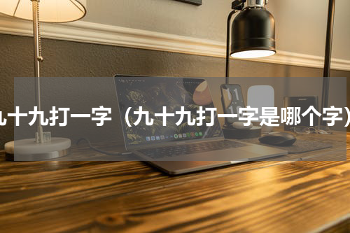 九十九打一字（九十九打一字是哪个字）