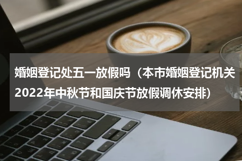 婚姻登记处五一放假吗（本市婚姻登记机关2022年中秋节和国庆节放假调休安排）