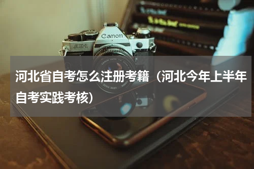 河北省自考怎么注册考籍（河北今年上半年自考实践考核）