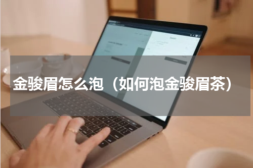 金骏眉怎么泡（如何泡金骏眉茶）