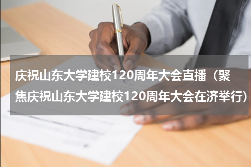 庆祝山东大学建校120周年大会直播（聚焦庆祝山东大学建校120周年大会在济举行）