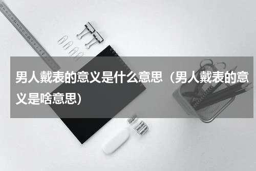 男人戴表的意义是什么意思（男人戴表的意义是啥意思）