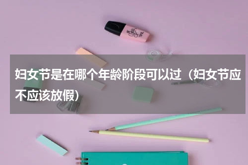 妇女节是在哪个年龄阶段可以过（妇女节应不应该放假）
