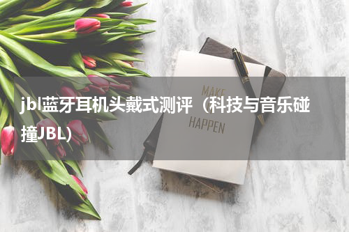 jbl蓝牙耳机头戴式测评（科技与音乐碰撞JBL）