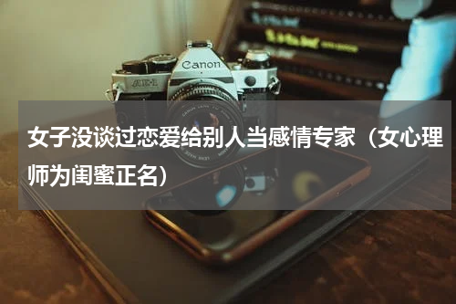 女子没谈过恋爱给别人当感情专家（女心理师为闺蜜正名）