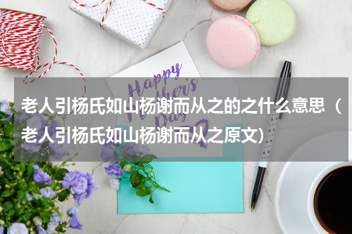 老人引杨氏如山杨谢而从之的之什么意思（老人引杨氏如山杨谢而从之原文）