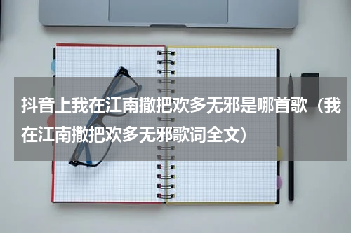 抖音上我在江南撒把欢多无邪是哪首歌（我在江南撒把欢多无邪歌词全文）