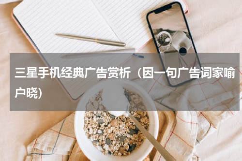 三星手机经典广告赏析（因一句广告词家喻户晓）