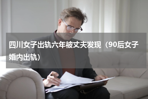 四川女子出轨六年被丈夫发现（90后女子婚内出轨）