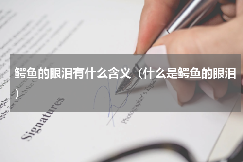 鳄鱼的眼泪有什么含义（什么是鳄鱼的眼泪）