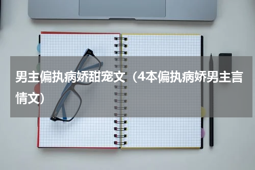 男主偏执病娇甜宠文（4本偏执病娇男主言情文）