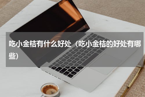 吃小金桔有什么好处（吃小金桔的好处有哪些）