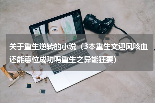 关于重生逆转的小说（3本重生文迎风咳血还能篡位成功吗重生之异能狂妻）