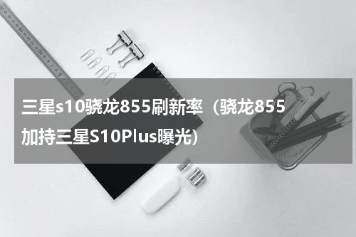 三星s10骁龙855刷新率（骁龙855加持三星S10Plus曝光）