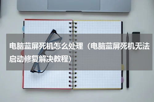 电脑蓝屏死机怎么处理（电脑蓝屏死机无法启动修复解决教程）